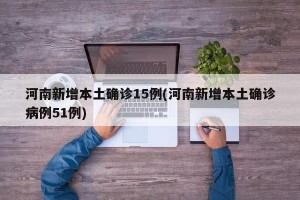 河南新增本土确诊15例(河南新增本土确诊病例51例)