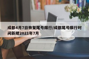 成都4月7日恢复尾号限行/成都尾号限行时间新规2021年7月
