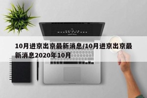 10月进京出京最新消息/10月进京出京最新消息2020年10月
