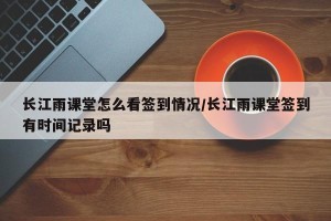 长江雨课堂怎么看签到情况/长江雨课堂签到有时间记录吗