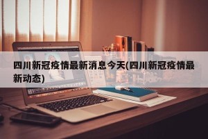 四川新冠疫情最新消息今天(四川新冠疫情最新动态)