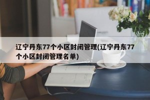 辽宁丹东77个小区封闭管理(辽宁丹东77个小区封闭管理名单)