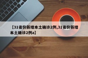 【31省份新增本土确诊2例,31省份新增本土确诊2例a】