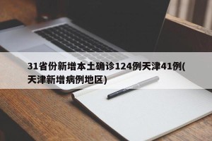 31省份新增本土确诊124例天津41例(天津新增病例地区)