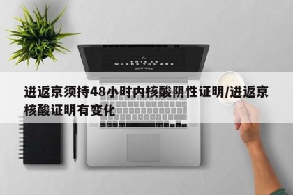 进返京须持48小时内核酸阴性证明/进返京核酸证明有变化