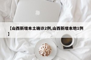 【山西新增本土确诊2例,山西新增本地1例】