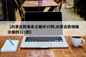 【内蒙古新增本土确诊35例,内蒙古新增确诊病例323例】