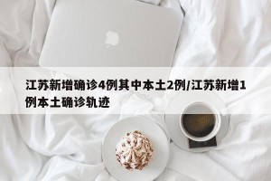 江苏新增确诊4例其中本土2例/江苏新增1例本土确诊轨迹