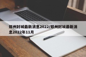 郑州封城最新消息2022/郑州封城最新消息2022年11月