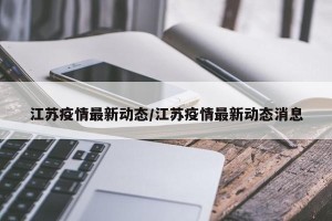 江苏疫情最新动态/江苏疫情最新动态消息