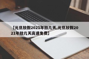 【元旦放假2021年放几天,元旦放假2021年放几天高速免费】