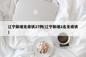 辽宁新增无症状27例(辽宁新增2名无症状)