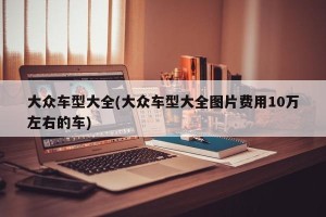 大众车型大全(大众车型大全图片费用10万左右的车)