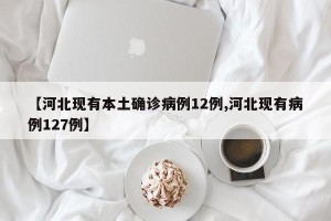 【河北现有本土确诊病例12例,河北现有病例127例】