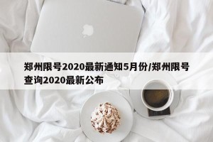 郑州限号2020最新通知5月份/郑州限号查询2020最新公布