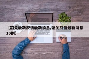 【韶关最新疫情最新消息,韶关疫情最新消息10例】