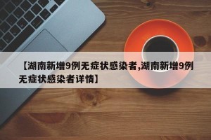 【湖南新增9例无症状感染者,湖南新增9例无症状感染者详情】
