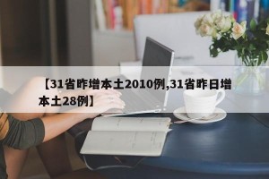 【31省昨增本土2010例,31省昨日增本土28例】