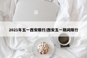2021年五一西安限行/西安五一期间限行