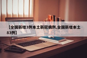 【全国新增3例本土新冠病例,全国新增本土83例】