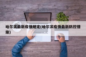 哈尔滨最新疫情规定(哈尔滨疫情最新防控措施)