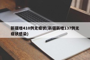 新疆增410例无症状(新疆新增137例无症状感染)