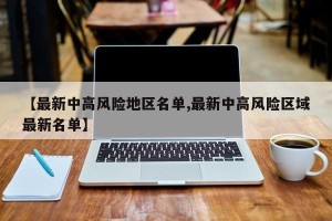 【最新中高风险地区名单,最新中高风险区域最新名单】