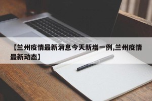 【兰州疫情最新消息今天新增一例,兰州疫情最新动态】