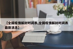 【全国疫情解封时间表,全国疫情解封时间表最新消息】