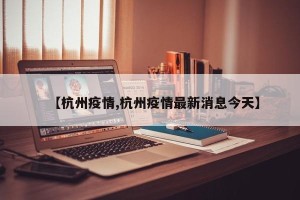 【杭州疫情,杭州疫情最新消息今天】