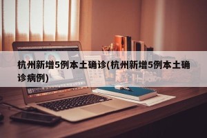 杭州新增5例本土确诊(杭州新增5例本土确诊病例)