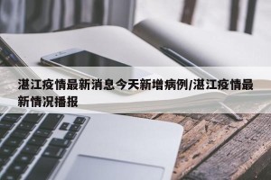 湛江疫情最新消息今天新增病例/湛江疫情最新情况播报