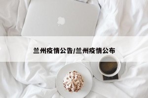 兰州疫情公告/兰州疫情公布