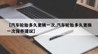 【汽车轮胎多久更换一次,汽车轮胎多久更换一次保养建议】