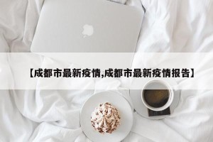 【成都市最新疫情,成都市最新疫情报告】
