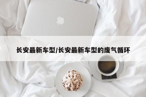 长安最新车型/长安最新车型的废气循环