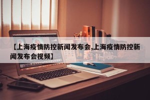 【上海疫情防控新闻发布会,上海疫情防控新闻发布会视频】