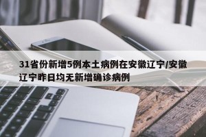 31省份新增5例本土病例在安徽辽宁/安徽辽宁昨日均无新增确诊病例