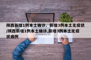 陕西新增1例本土确诊、新增3例本土无症状/陕西新增1例本土确诊,新增3例本土无症状病例