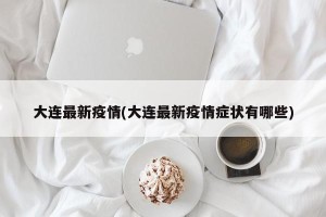 大连最新疫情(大连最新疫情症状有哪些)