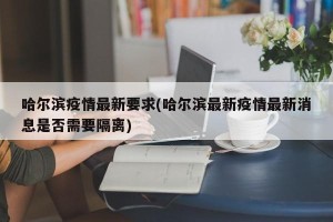 哈尔滨疫情最新要求(哈尔滨最新疫情最新消息是否需要隔离)