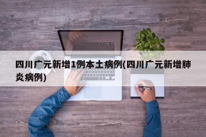 四川广元新增1例本土病例(四川广元新增肺炎病例)