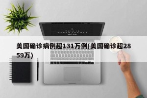 美国确诊病例超131万例(美国确诊超2859万)