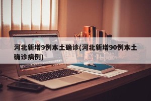 河北新增9例本土确诊(河北新增90例本土确诊病例)