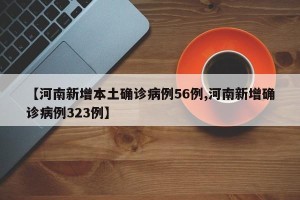【河南新增本土确诊病例56例,河南新增确诊病例323例】