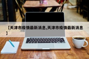 【天津市疫情最新消息,天津市疫情最新消息】