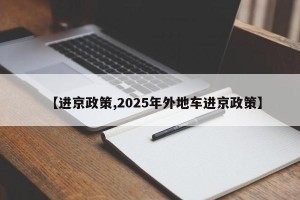 【进京政策,2025年外地车进京政策】