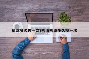机滤多久换一次/机油机滤多久换一次