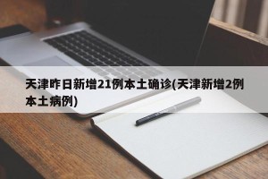 天津昨日新增21例本土确诊(天津新增2例本土病例)