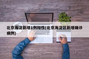 北京海淀新增1例阳性(北京海淀区新增确诊病例)